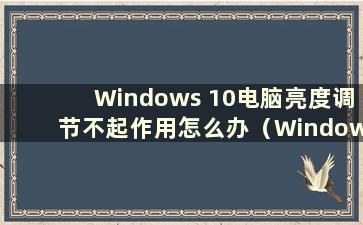 Windows 10电脑亮度调节不起作用怎么办（Windows 10电脑亮度调节不起作用怎么办）